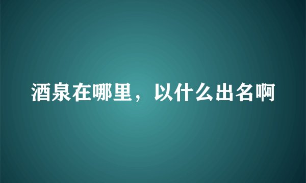 酒泉在哪里，以什么出名啊
