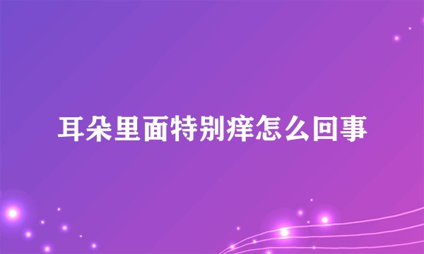 耳朵里面特别痒怎么回事
