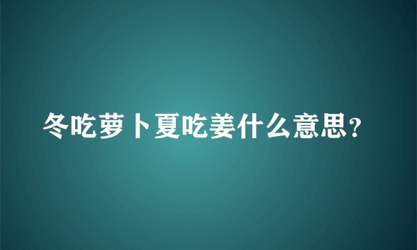 冬吃萝卜夏吃姜什么意思？