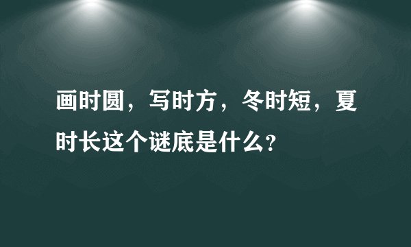 画时圆，写时方，冬时短，夏时长这个谜底是什么？