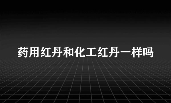 药用红丹和化工红丹一样吗