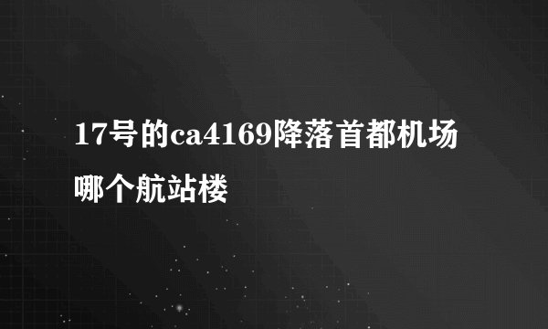 17号的ca4169降落首都机场哪个航站楼