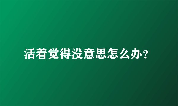 活着觉得没意思怎么办？