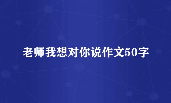 老师我想对你说作文50字