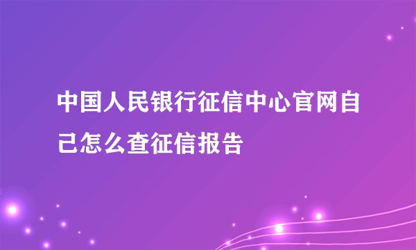中国人民银行征信中心官网自己怎么查征信报告