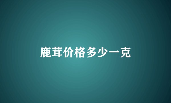 鹿茸价格多少一克