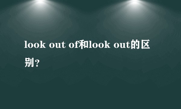 look out of和look out的区别？