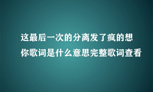 这最后一次的分离发了疯的想你歌词是什么意思完整歌词查看