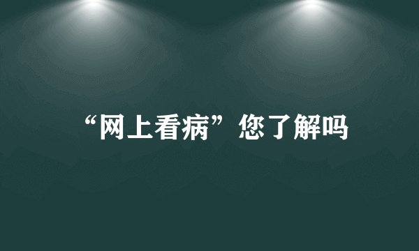 “网上看病”您了解吗