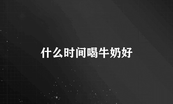 什么时间喝牛奶好