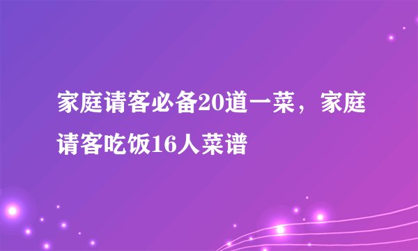家庭请客必备20道一菜，家庭请客吃饭16人菜谱