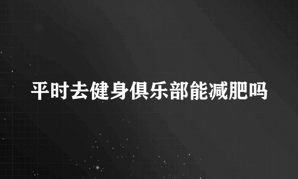 平时去健身俱乐部能减肥吗