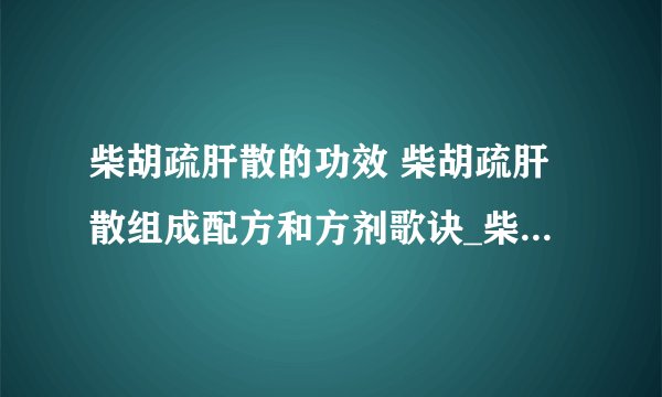 柴胡疏肝散的功效 柴胡疏肝散组成配方和方剂歌诀_柴胡疏肝散有什么功效_了解柴胡疏肝散的用法用量_柴胡疏肝散的宜忌人群有哪些