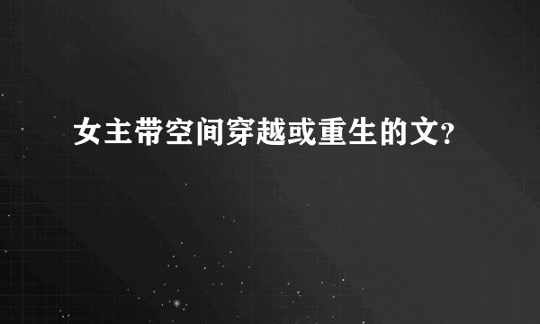 女主带空间穿越或重生的文？