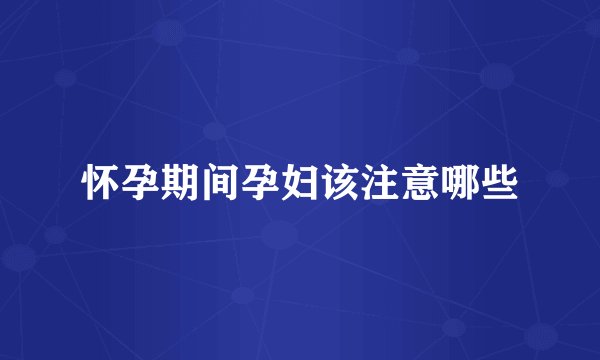 怀孕期间孕妇该注意哪些