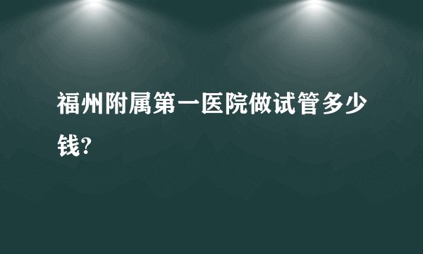 福州附属第一医院做试管多少钱?
