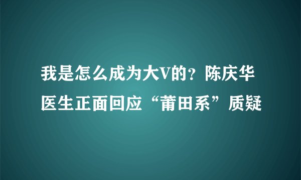 我是怎么成为大V的？陈庆华医生正面回应“莆田系”质疑