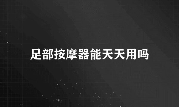 足部按摩器能天天用吗