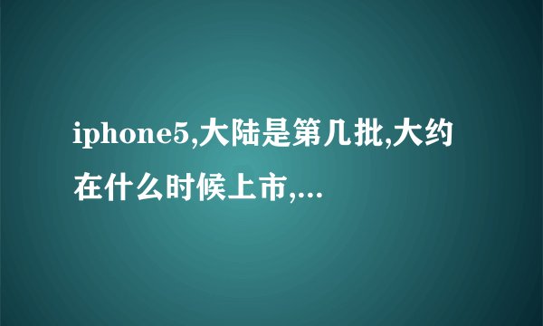 iphone5,大陆是第几批,大约在什么时候上市,还有就是iphone几批分别上市时间\