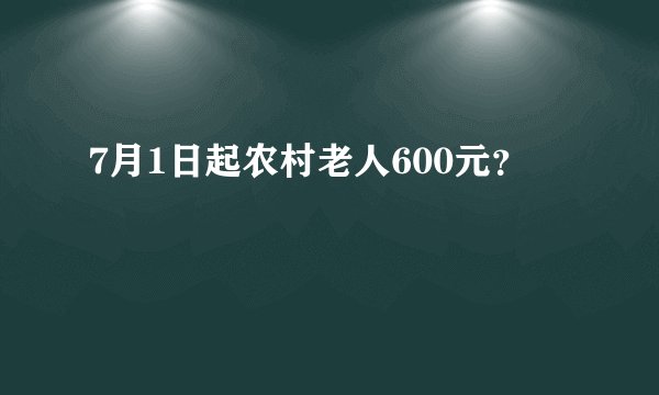 7月1日起农村老人600元？