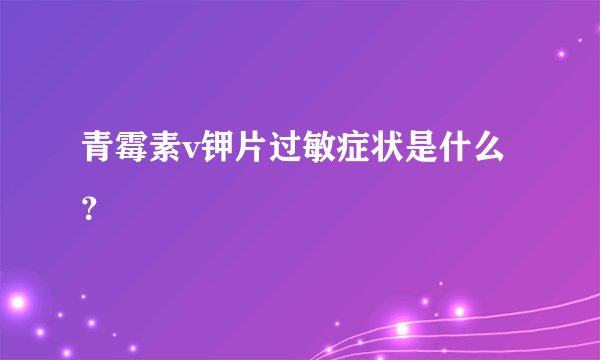 青霉素v钾片过敏症状是什么？