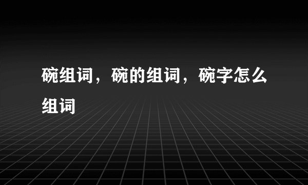 碗组词，碗的组词，碗字怎么组词