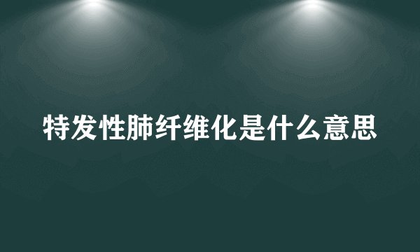 特发性肺纤维化是什么意思