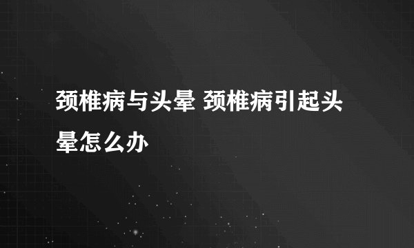 颈椎病与头晕 颈椎病引起头晕怎么办