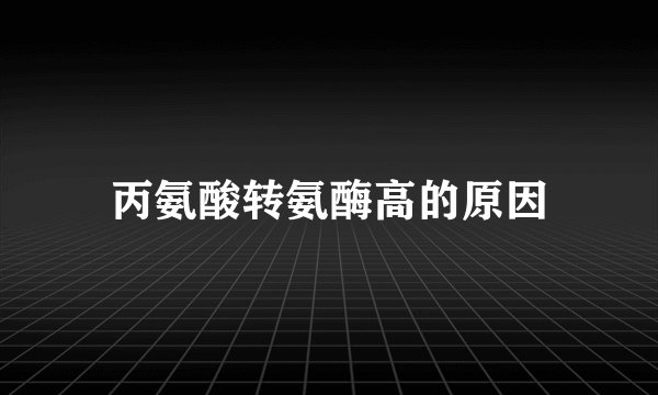 丙氨酸转氨酶高的原因