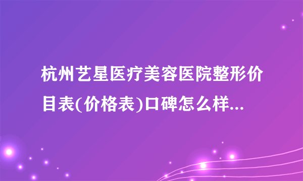 杭州艺星医疗美容医院整形价目表(价格表)口碑怎么样_正规吗_地址