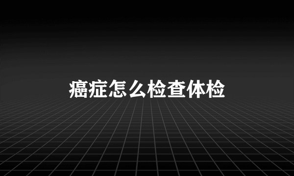 癌症怎么检查体检