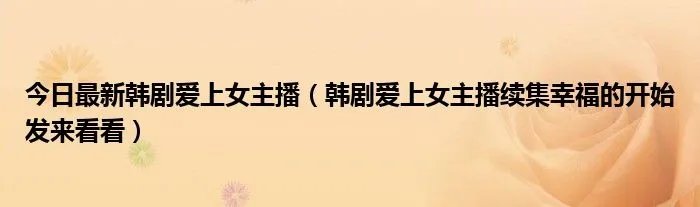 今日最新韩剧爱上女主播（韩剧爱上女主播续集幸福的开始发来看看）