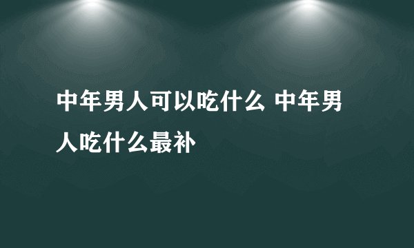 中年男人可以吃什么 中年男人吃什么最补