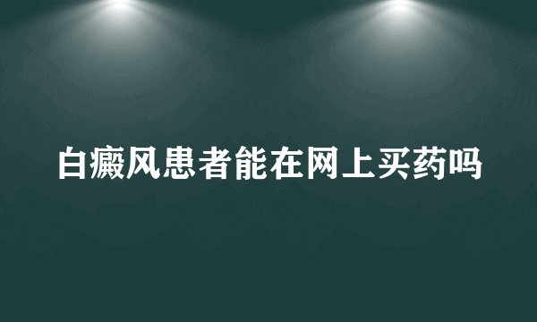 白癜风患者能在网上买药吗