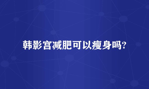 韩影宫减肥可以瘦身吗?