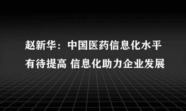 赵新华：中国医药信息化水平有待提高 信息化助力企业发展