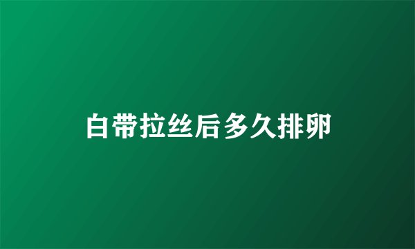 白带拉丝后多久排卵