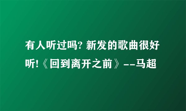 有人听过吗? 新发的歌曲很好听!《回到离开之前》--马超