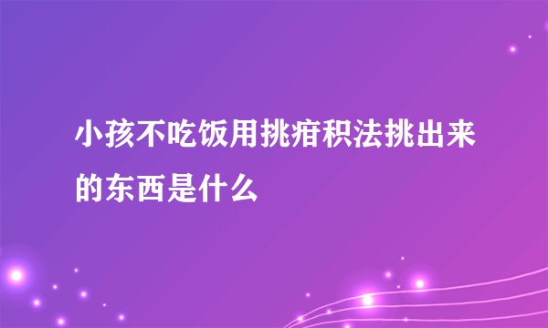 小孩不吃饭用挑疳积法挑出来的东西是什么