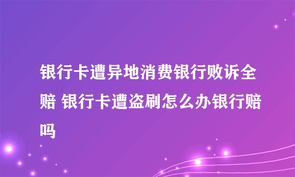 银行卡遭异地消费银行败诉全赔 银行卡遭盗刷怎么办银行赔吗
