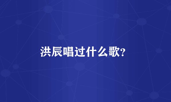洪辰唱过什么歌？