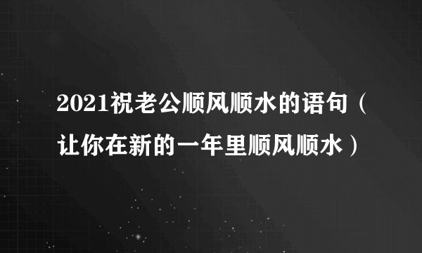 2021祝老公顺风顺水的语句（让你在新的一年里顺风顺水）