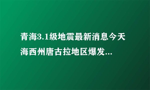 青海3.1级地震最新消息今天 海西州唐古拉地区爆发地震震感强