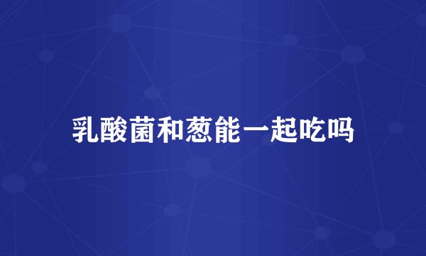 乳酸菌和葱能一起吃吗