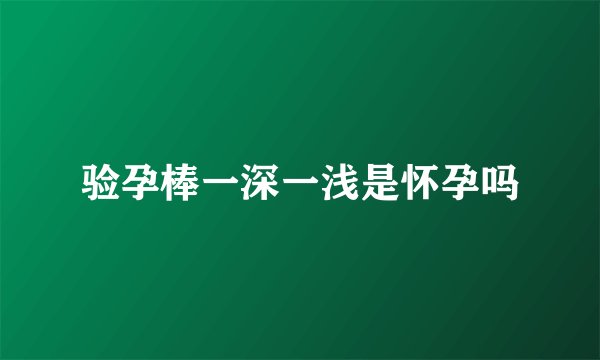 验孕棒一深一浅是怀孕吗