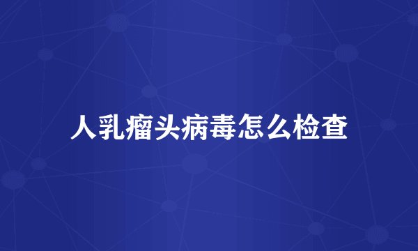 人乳瘤头病毒怎么检查