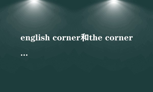 english corner和the corner of english的区别