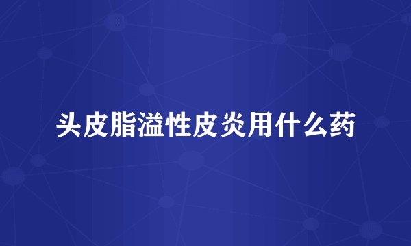 头皮脂溢性皮炎用什么药