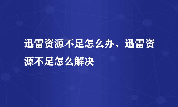 迅雷资源不足怎么办，迅雷资源不足怎么解决