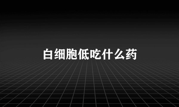 白细胞低吃什么药